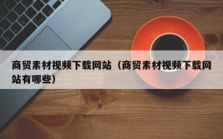 松滋商贸素材视频下载网站（商贸素材视频下载网站有哪些）