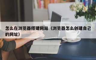 松滋怎么在浏览器搭建网站（浏览器怎么创建自己的网址）