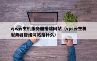松滋vps云主机服务器搭建网站（vps云主机服务器搭建网站是什么）