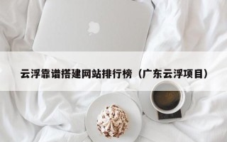 松滋云浮靠谱搭建网站排行榜（广东云浮项目）