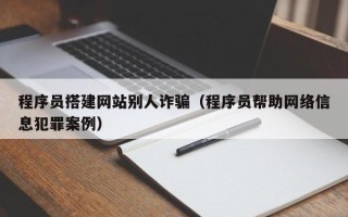 松滋程序员搭建网站别人诈骗（程序员帮助网络信息犯罪案例）