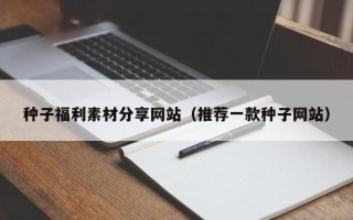 松滋种子福利素材分享网站（推荐一款种子网站）