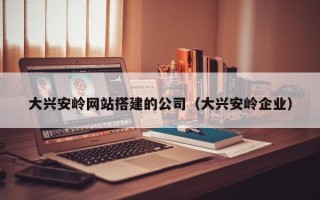 松滋大兴安岭网站搭建的公司（大兴安岭企业）