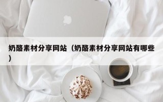 松滋奶酪素材分享网站（奶酪素材分享网站有哪些）