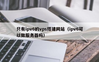 松滋只有ipv6的vps搭建网站（ipv6可以做服务器吗）