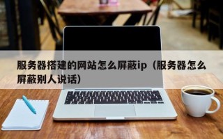 松滋服务器搭建的网站怎么屏蔽ip（服务器怎么屏蔽别人说话）
