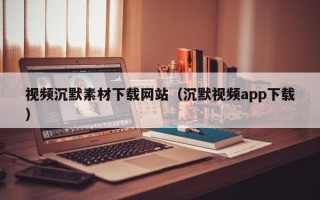 松滋视频沉默素材下载网站（沉默视频app下载）