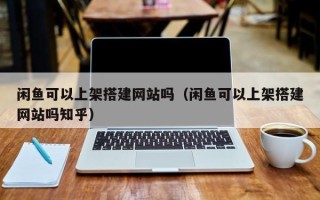 松滋闲鱼可以上架搭建网站吗（闲鱼可以上架搭建网站吗知乎）