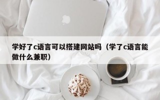 松滋学好了c语言可以搭建网站吗（学了c语言能做什么兼职）