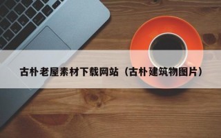 松滋古朴老屋素材下载网站（古朴建筑物图片）