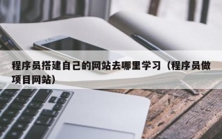 松滋程序员搭建自己的网站去哪里学习（程序员做项目网站）