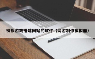 松滋模拟游戏搭建网站的软件（网游制作模拟器）